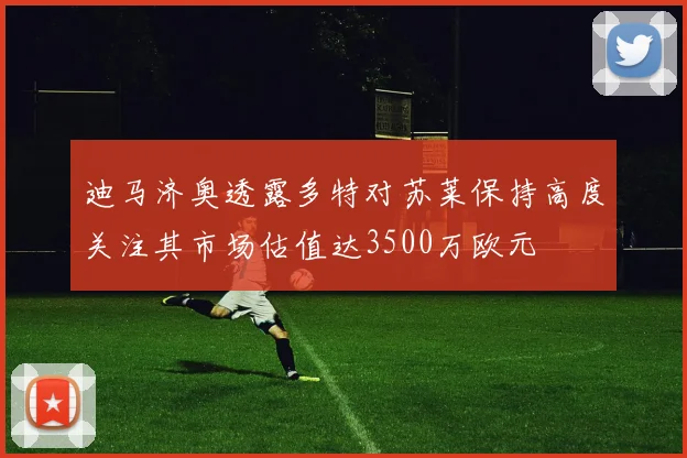 迪马济奥透露多特对苏莱保持高度关注其市场估值达3500万欧元