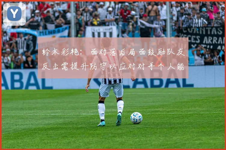 铃木彩艳：面对落后局面鼓励队友反击需提升防守以应对对手个人能力