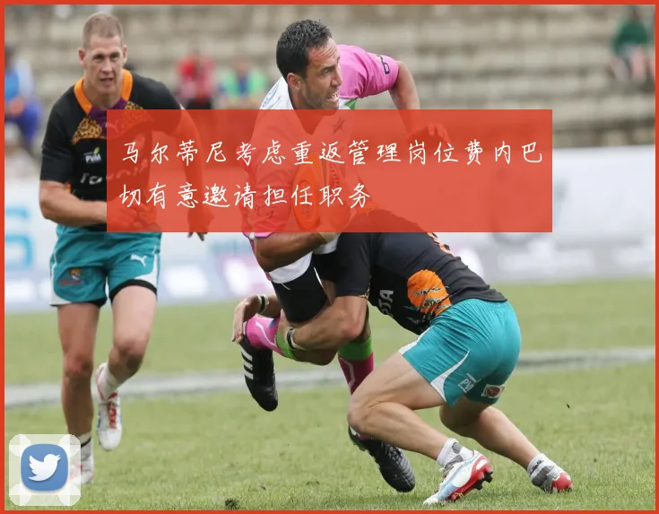 马尔蒂尼考虑重返管理岗位费内巴切有意邀请担任职务