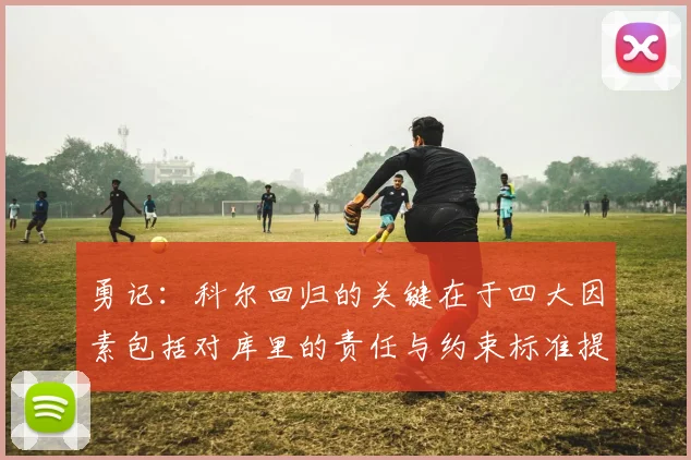 勇记：科尔回归的关键在于四大因素包括对库里的责任与约束标准提升