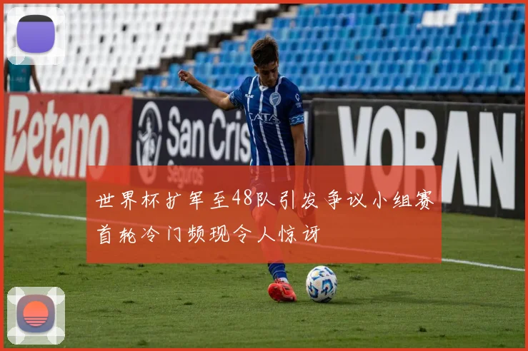 世界杯扩军至48队引发争议小组赛首轮冷门频现令人惊讶