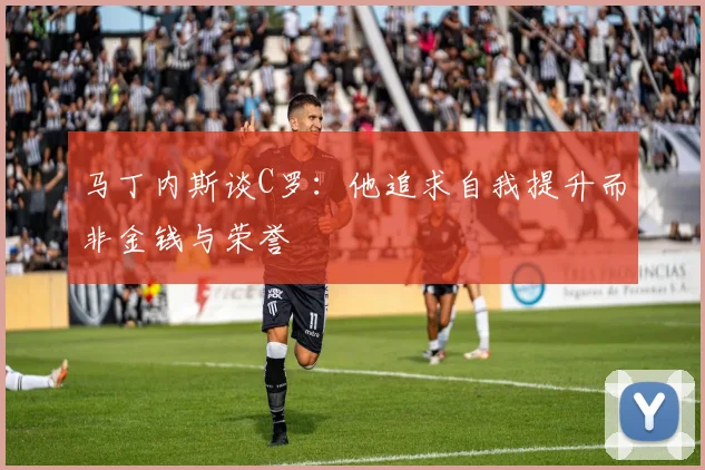 马丁内斯谈C罗：他追求自我提升而非金钱与荣誉