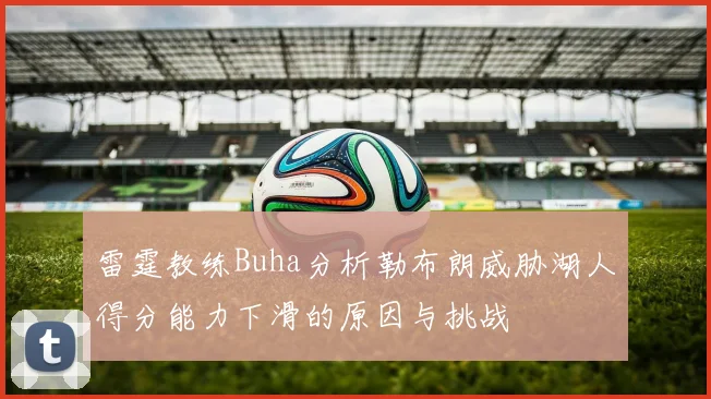 雷霆教练Buha分析勒布朗威胁湖人得分能力下滑的原因与挑战
