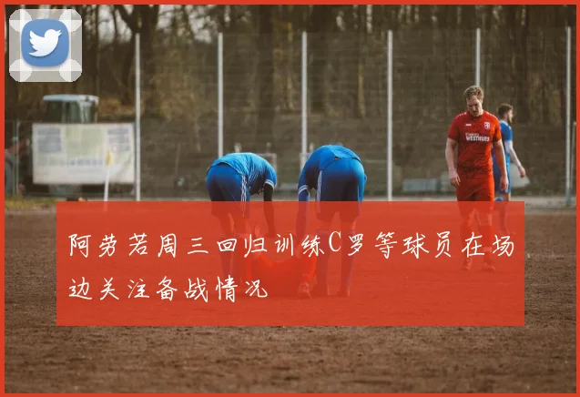 阿劳若周三回归训练C罗等球员在场边关注备战情况
