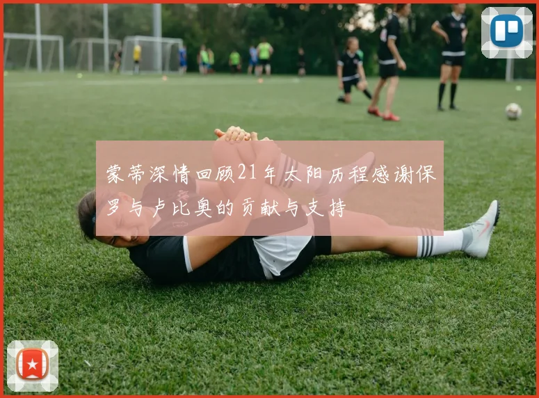 蒙蒂深情回顾21年太阳历程感谢保罗与卢比奥的贡献与支持