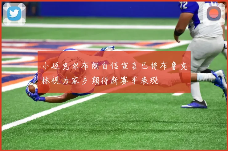 小迈克尔布朗自信宣言已将布鲁克林视为家乡期待新赛季表现