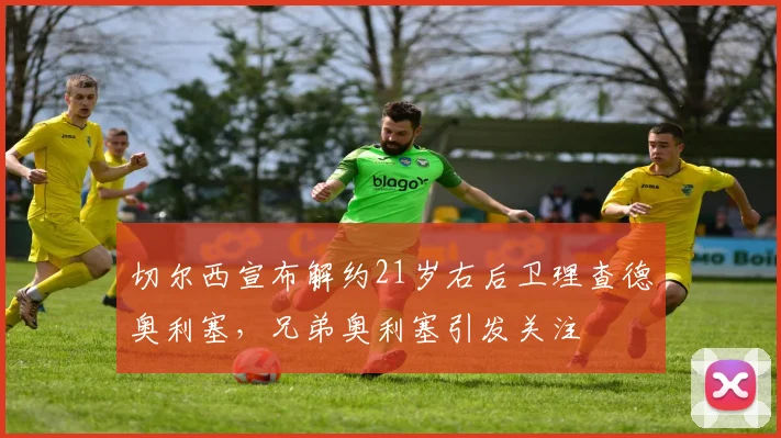切尔西宣布解约21岁右后卫理查德奥利塞，兄弟奥利塞引发关注