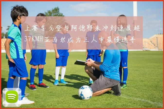 上赛季戈登与阿德耶米冲刺速度超37KMH亚马尔成为三人中最慢选手