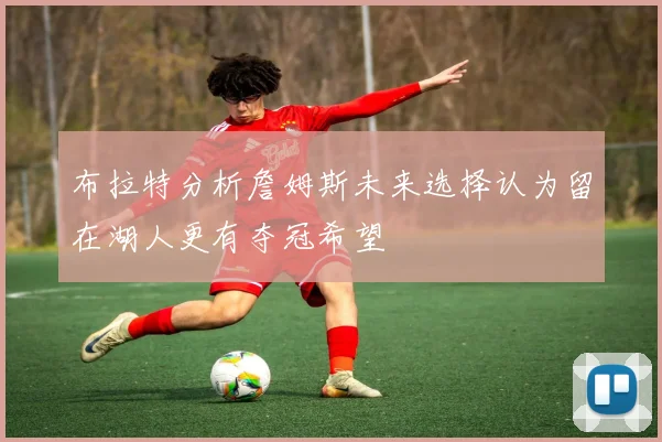 布拉特分析詹姆斯未来选择认为留在湖人更有夺冠希望