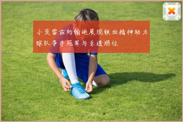 小莫雷兹约翰逊展现铁血精神助力球队争夺冠军与乐透顺位