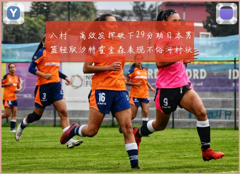 八村塁高效发挥砍下29分助日本男篮轻取沙特霍金森表现不俗河村状态低迷