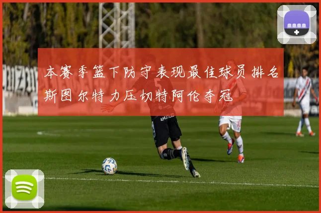 本赛季篮下防守表现最佳球员排名斯图尔特力压切特阿伦夺冠