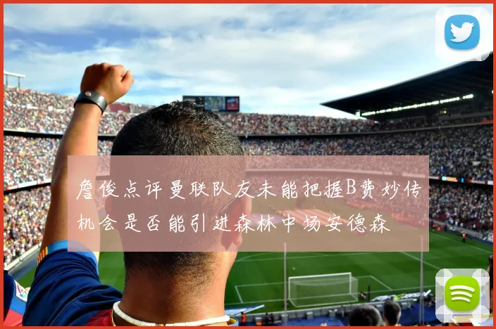 詹俊点评曼联队友未能把握B费妙传机会是否能引进森林中场安德森
