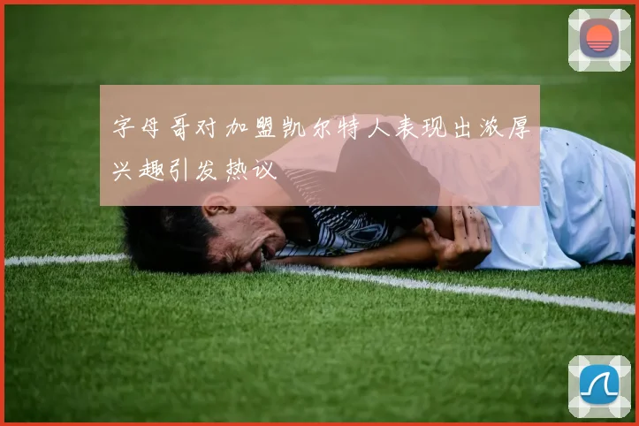 字母哥对加盟凯尔特人表现出浓厚兴趣引发热议
