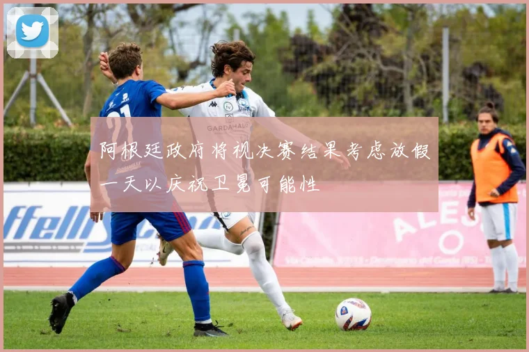 阿根廷政府将视决赛结果考虑放假一天以庆祝卫冕可能性