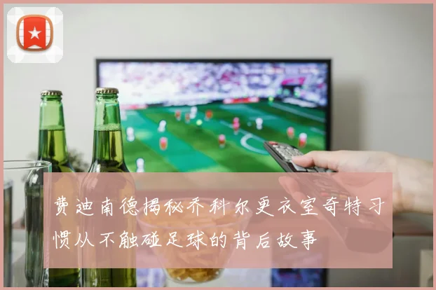 费迪南德揭秘乔科尔更衣室奇特习惯从不触碰足球的背后故事