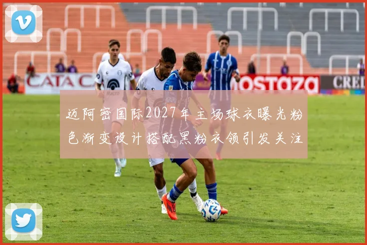 迈阿密国际2027年主场球衣曝光粉色渐变设计搭配黑粉衣领引发关注