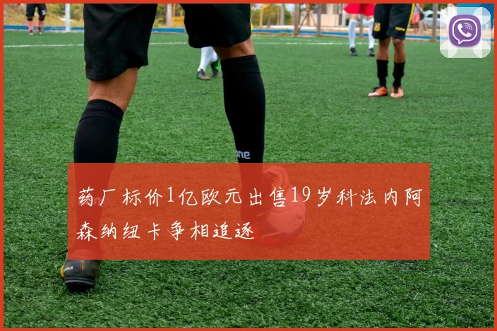 药厂标价1亿欧元出售19岁科法内阿森纳纽卡争相追逐