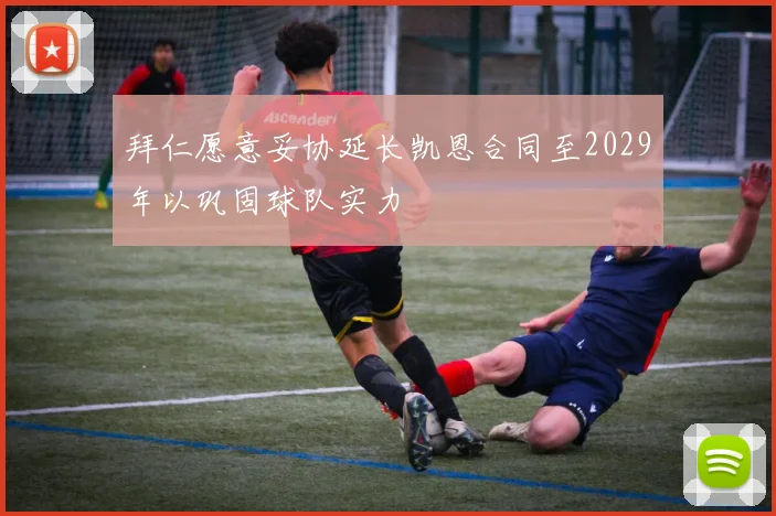 拜仁愿意妥协延长凯恩合同至2029年以巩固球队实力