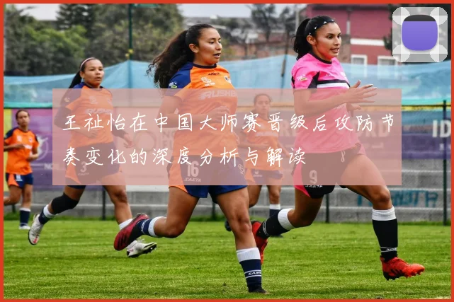 王祉怡在中国大师赛晋级后攻防节奏变化的深度分析与解读